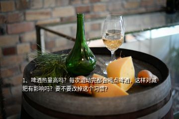 1、啤酒熱量高嗎？每次運動完都會喝點啤酒，這樣對減肥有影響嗎？要不要改掉這個習慣？