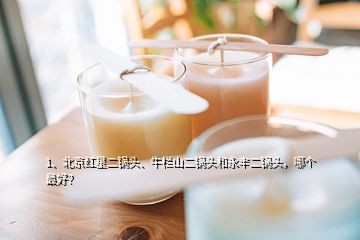 1、北京紅星二鍋頭、牛欄山二鍋頭和永豐二鍋頭，哪個最好？