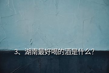 3、湖南最好喝的酒是什么？