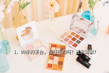 1、99年的茅臺，有懂行的嗎？進(jìn)來聊聊？
