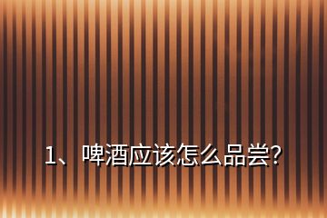 1、啤酒應(yīng)該怎么品嘗？