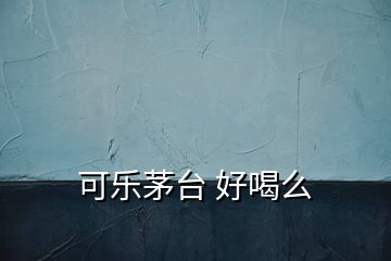 可樂茅臺 好喝么
