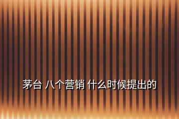 茅臺(tái) 八個(gè)營銷 什么時(shí)候提出的