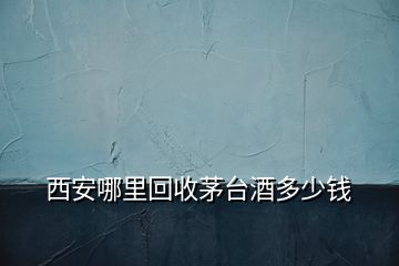 西安哪里回收茅臺(tái)酒多少錢(qián)