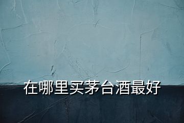 在哪里買(mǎi)茅臺(tái)酒最好