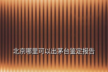 北京哪里可以出茅臺鑒定報告
