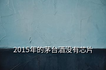 2015年的茅臺(tái)酒沒(méi)有芯片