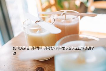 53飛天茅臺(tái)帶杯與不帶杯的差別尋求專業(yè)人士回答謝謝了說