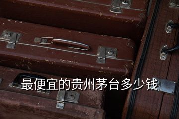 最便宜的貴州茅臺多少錢