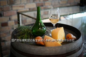 國產(chǎn)的長城和昆侖有全合成小車機油嗎大概是什么價位
