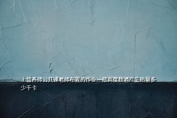 上營養(yǎng)師公共課老師布置的作業(yè)一瓶高度數酒產生熱量多少千卡