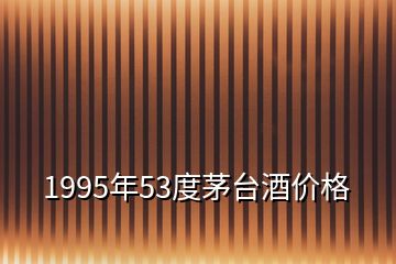 1995年53度茅臺酒價(jià)格