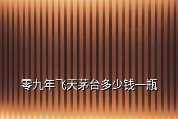 零九年飛天茅臺(tái)多少錢一瓶