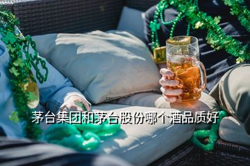 茅臺集團(tuán)和茅臺股份哪個酒品質(zhì)好