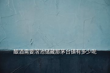 釀酒需要滘池儲藏那茅臺鎮(zhèn)有多少呢