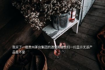 我買了一瓶貴州茅臺(tái)集團(tuán)的酒使用微信掃一掃顯示無該產(chǎn)品是不是
