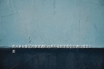 貴州茅臺(tái)集團(tuán)的家常酒紅經(jīng)典升級(jí)款濃香型白酒52度怎么賣