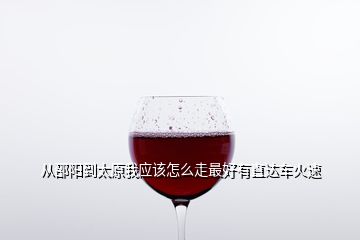 從邵陽到太原我應該怎么走最好有直達車火速