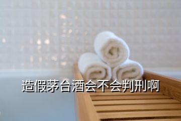 造假茅臺酒會不會判刑啊