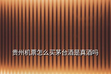 貴州機(jī)票怎么買茅臺(tái)酒是真酒嗎