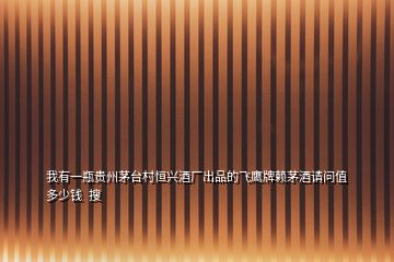 我有一瓶貴州茅臺(tái)村恒興酒廠(chǎng)出品的飛鷹牌賴(lài)茅酒請(qǐng)問(wèn)值多少錢(qián)  搜