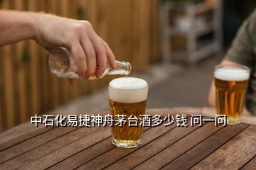 中石化易捷神舟茅臺(tái)酒多少錢(qián) 問(wèn)一問(wèn)