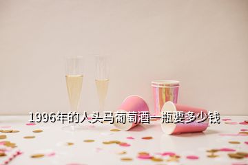 1996年的人頭馬葡萄酒一瓶要多少錢(qián)