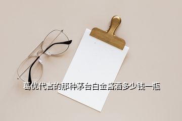 葛優(yōu)代言的那種茅臺(tái)白金醬酒多少錢一瓶