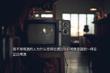 我不常喝酒的人為什么覺得白酒比較好喝像是甜的一樣反正比啤酒