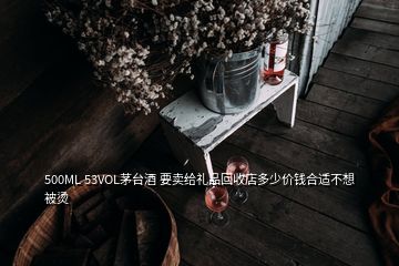 500ML 53VOL茅臺(tái)酒 要賣(mài)給禮品回收店多少價(jià)錢(qián)合適不想被燙