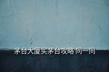 茅臺(tái)大廈買(mǎi)茅臺(tái)攻略 問(wèn)一問(wèn)