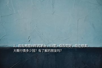 2、我有兩瓶93年的茅臺，53度，保存完好，現(xiàn)在想賣，大概行情多少錢？有了解的朋友嗎？
