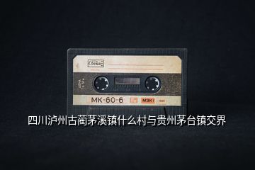 四川瀘州古藺茅溪鎮(zhèn)什么村與貴州茅臺鎮(zhèn)交界