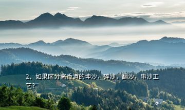 2、如果區(qū)分醬香酒的坤沙，碎沙，翻沙，串沙工藝？