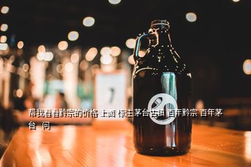 幫我看看黔宗的價(jià)格 上面 標(biāo)注 茅臺(tái)古鎮(zhèn) 百年黔宗 百年茅臺(tái)   問
