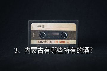 3、內(nèi)蒙古有哪些特有的酒？