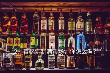2、百億定制酒市場，你怎么看？