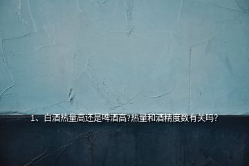 1、白酒熱量高還是啤酒高?熱量和酒精度數(shù)有關(guān)嗎？