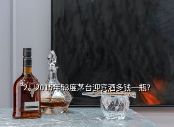 2、2015年53度茅臺迎賓酒多錢一瓶？