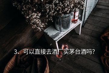 3、可以直接去酒廠買茅臺(tái)酒嗎？
