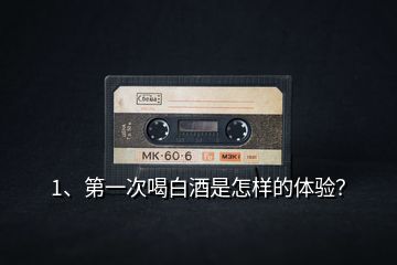 1、第一次喝白酒是怎樣的體驗(yàn)？