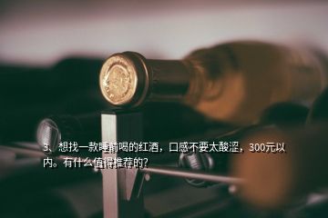 3、想找一款睡前喝的紅酒，口感不要太酸澀，300元以內(nèi)。有什么值得推薦的？