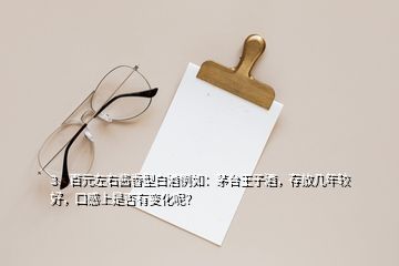 3、百元左右醬香型白酒例如：茅臺王子酒，存放幾年較好，口感上是否有變化呢？