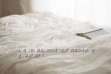 2、在（來）青島，你想喝“瓶裝”的青島啤酒，還是“袋裝”的？？