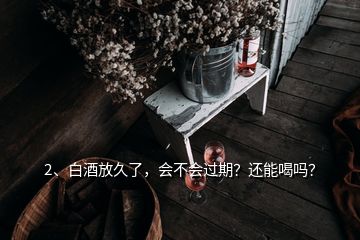2、白酒放久了，會不會過期？還能喝嗎？