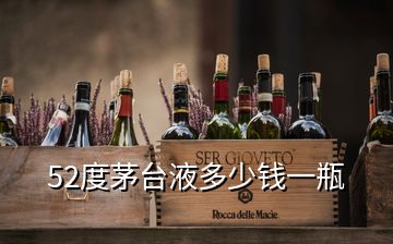 52度茅臺(tái)液多少錢(qián)一瓶