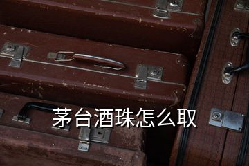 茅臺(tái)酒珠怎么取