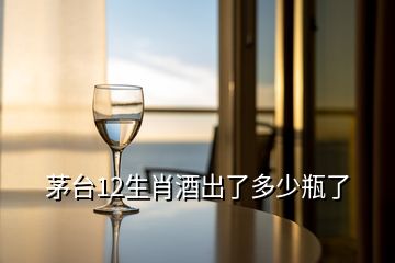 茅臺(tái)12生肖酒出了多少瓶了