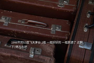1996年的53度飛天茅臺(tái) 2瓶 一瓶好好的 一瓶跑酒了 還剩下7兩左右吧