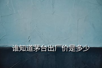 誰(shuí)知道茅臺(tái)出廠價(jià)是多少